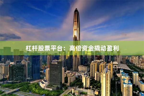 杠杆股票平台：高倍资金撬动盈利