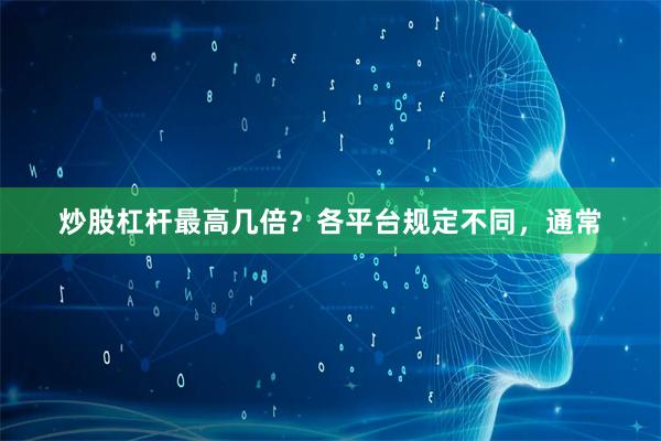 炒股杠杆最高几倍？各平台规定不同，通常