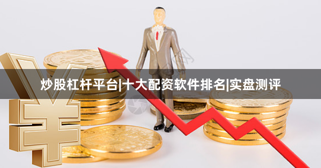 炒股杠杆平台|十大配资软件排名|实盘测评