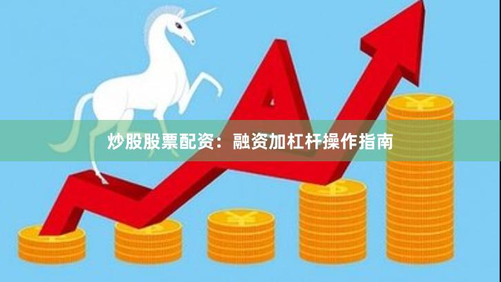 炒股股票配资：融资加杠杆操作指南