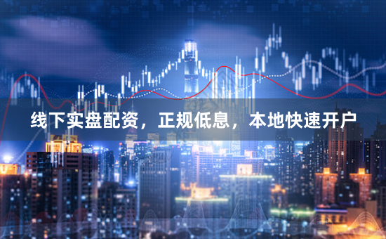 线下实盘配资，正规低息，本地快速开户