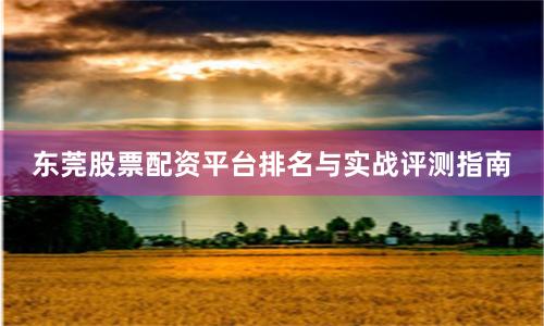 东莞股票配资平台排名与实战评测指南