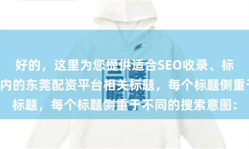 好的，这里为您提供适合SEO收录、标题不重复且均在以内的东莞配资平台相关标题，每个标题侧重于不同的搜索意图：