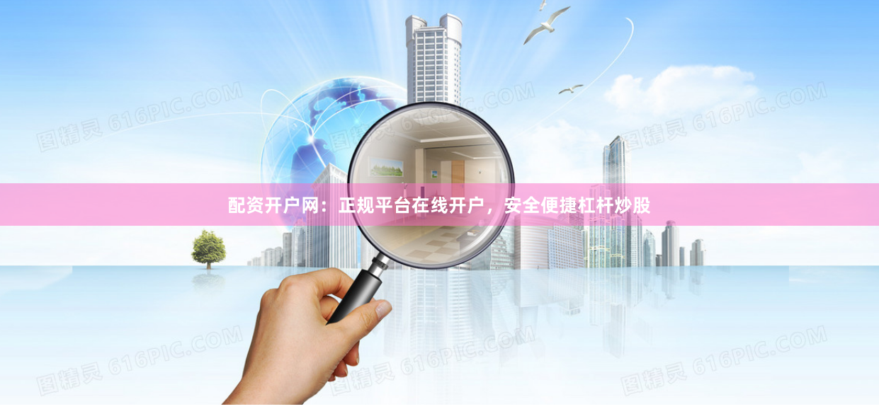 配资开户网：正规平台在线开户，安全便捷杠杆炒股