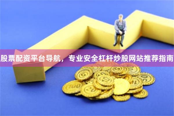 股票配资平台导航，专业安全杠杆炒股网站推荐指南