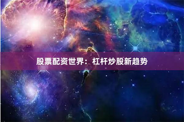 股票配资世界：杠杆炒股新趋势