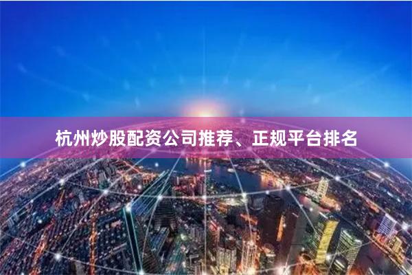 杭州炒股配资公司推荐、正规平台排名
