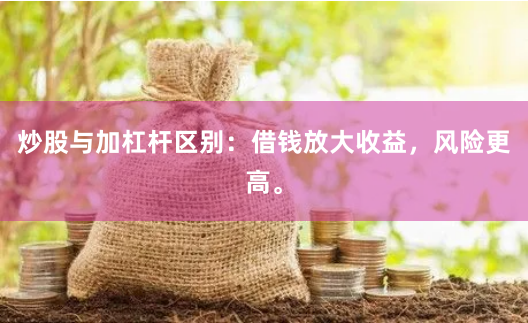 炒股与加杠杆区别:借钱放大收益,风险更高。