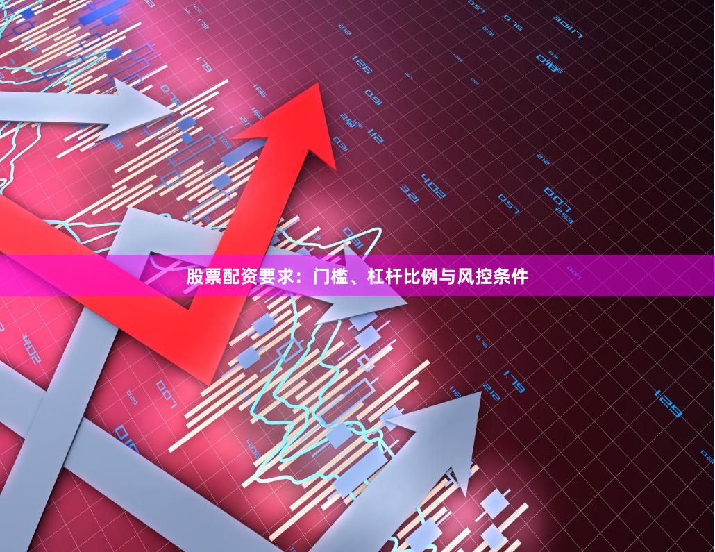 股票配资要求：门槛、杠杆比例与风控条件