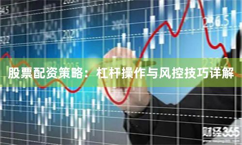 股票配资策略：杠杆操作与风控技巧详解