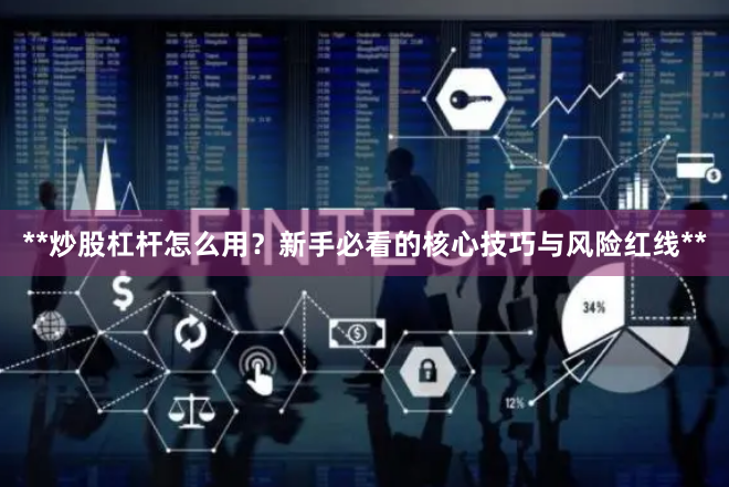 **炒股杠杆怎么用？新手必看的核心技巧与风险红线**