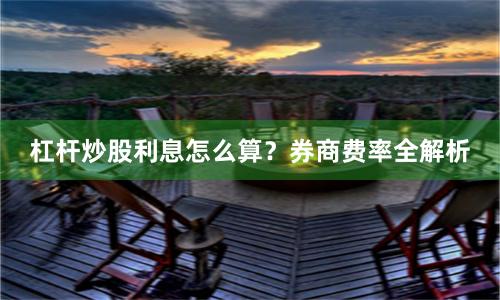 杠杆炒股利息怎么算？券商费率全解析